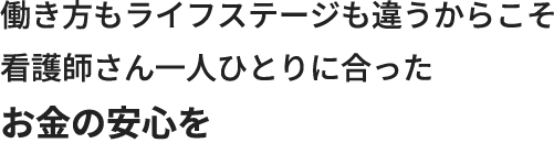 働き方もライフステージも違うからこそ 看護師さん一人ひとりに合った お金の安心を